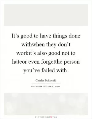 It’s good to have things done withwhen they don’t workit’s also good not to hateor even forgetthe person you’ve failed with Picture Quote #1