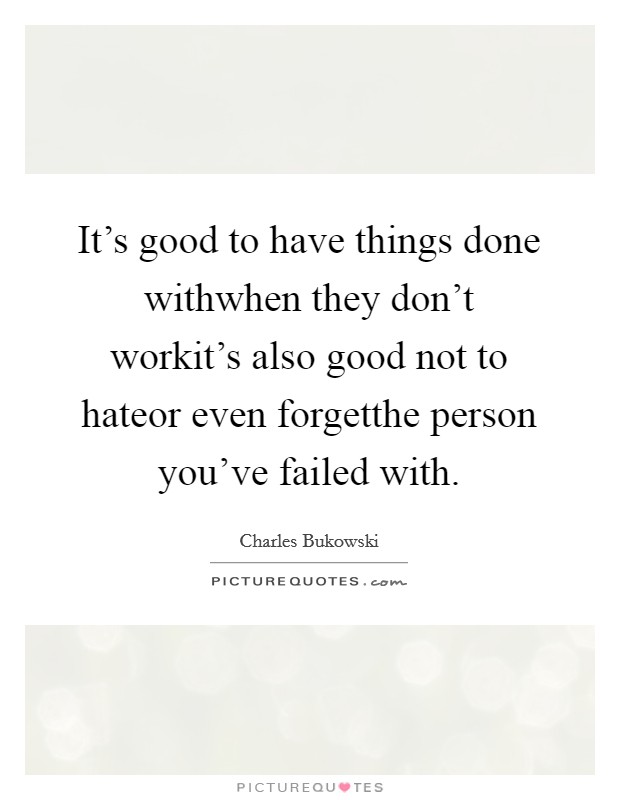 It's good to have things done withwhen they don't workit's also good not to hateor even forgetthe person you've failed with. Picture Quote #1