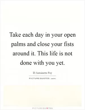 Take each day in your open palms and close your fists around it. This life is not done with you yet Picture Quote #1