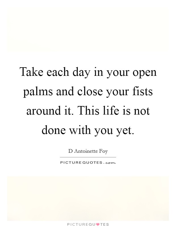 Take each day in your open palms and close your fists around it. This life is not done with you yet. Picture Quote #1