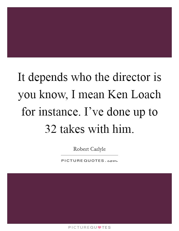 It depends who the director is you know, I mean Ken Loach for instance. I've done up to 32 takes with him. Picture Quote #1