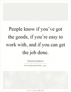 People know if you’ve got the goods, if you’re easy to work with, and if you can get the job done Picture Quote #1
