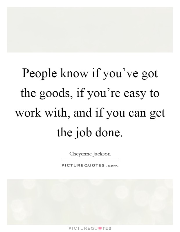 People know if you've got the goods, if you're easy to work with, and if you can get the job done. Picture Quote #1