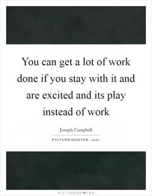 You can get a lot of work done if you stay with it and are excited and its play instead of work Picture Quote #1