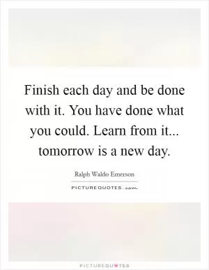 Finish each day and be done with it. You have done what you could. Learn from it... tomorrow is a new day Picture Quote #1