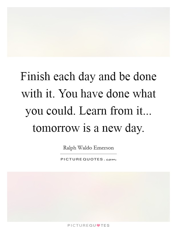 Finish each day and be done with it. You have done what you could. Learn from it... tomorrow is a new day. Picture Quote #1