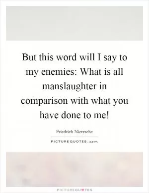 But this word will I say to my enemies: What is all manslaughter in comparison with what you have done to me! Picture Quote #1