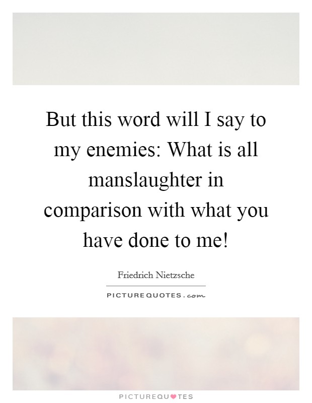 But this word will I say to my enemies: What is all manslaughter in comparison with what you have done to me! Picture Quote #1