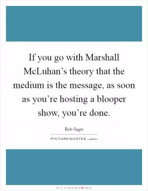 If you go with Marshall McLuhan’s theory that the medium is the message, as soon as you’re hosting a blooper show, you’re done Picture Quote #1