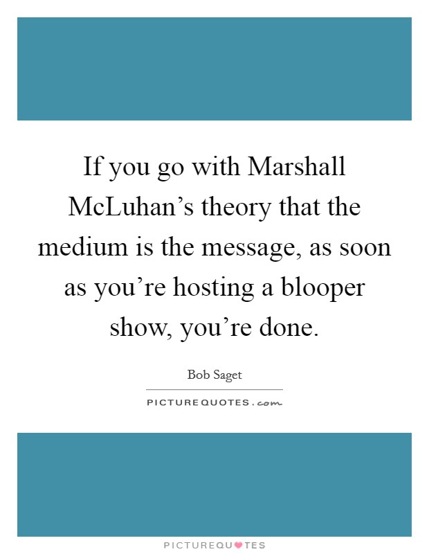 If you go with Marshall McLuhan's theory that the medium is the message, as soon as you're hosting a blooper show, you're done. Picture Quote #1