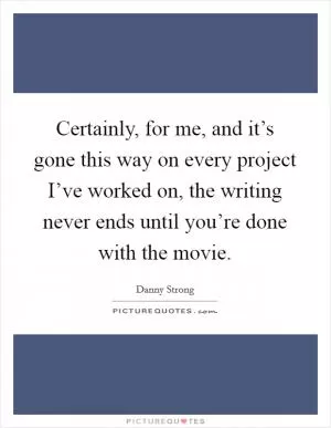Certainly, for me, and it’s gone this way on every project I’ve worked on, the writing never ends until you’re done with the movie Picture Quote #1