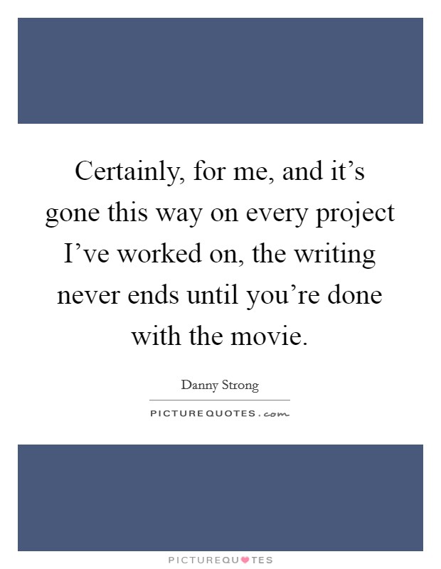 Certainly, for me, and it's gone this way on every project I've worked on, the writing never ends until you're done with the movie. Picture Quote #1