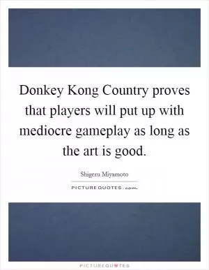 Donkey Kong Country proves that players will put up with mediocre gameplay as long as the art is good Picture Quote #1