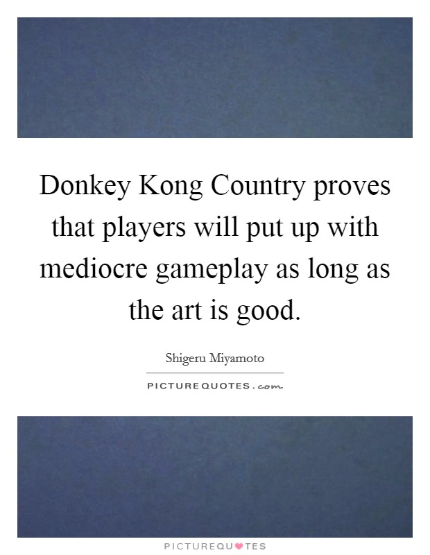 Donkey Kong Country proves that players will put up with mediocre gameplay as long as the art is good. Picture Quote #1
