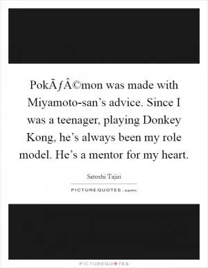 PokÃƒÂ©mon was made with Miyamoto-san’s advice. Since I was a teenager, playing Donkey Kong, he’s always been my role model. He’s a mentor for my heart Picture Quote #1