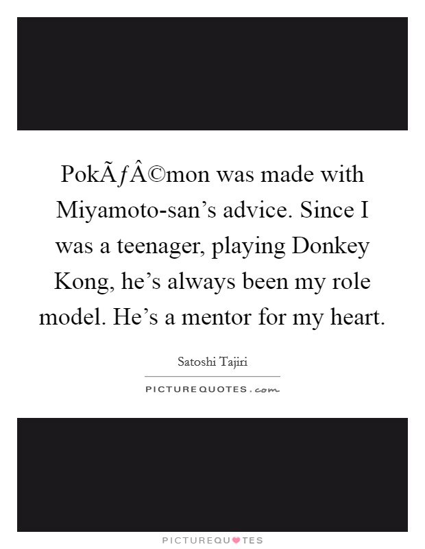 PokÃƒÂ©mon was made with Miyamoto-san's advice. Since I was a teenager, playing Donkey Kong, he's always been my role model. He's a mentor for my heart. Picture Quote #1