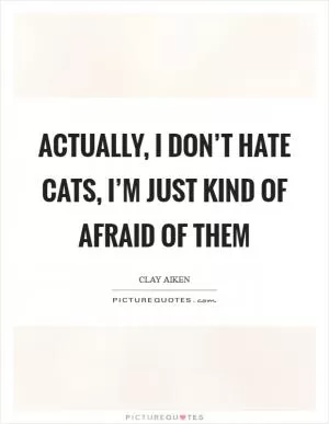 Actually, I don’t hate cats, I’m just kind of afraid of them Picture Quote #1