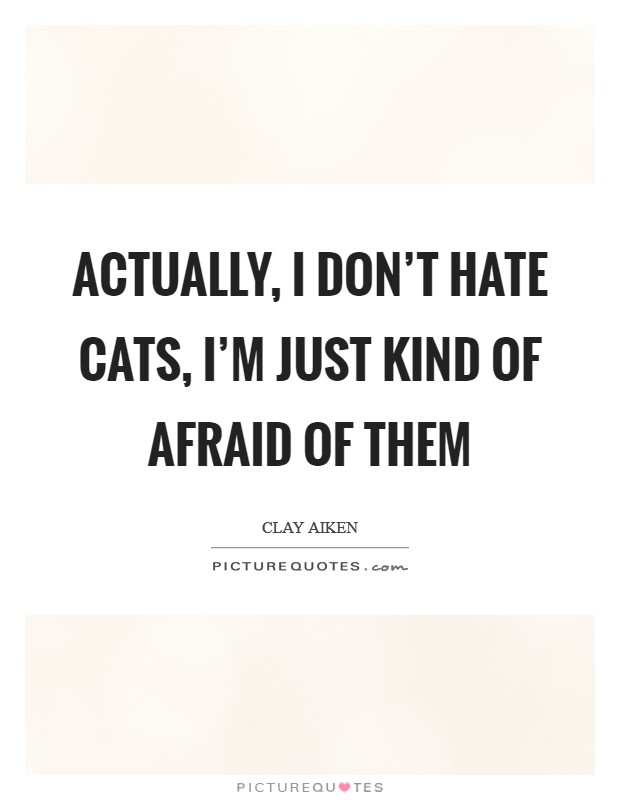 Actually, I don't hate cats, I'm just kind of afraid of them Picture Quote #1