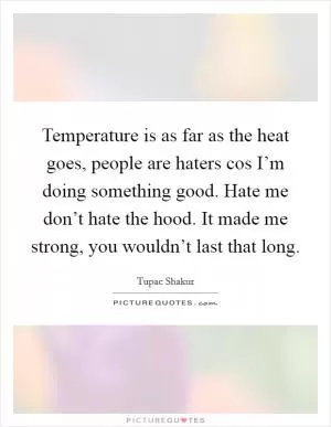 Temperature is as far as the heat goes, people are haters cos I’m doing something good. Hate me don’t hate the hood. It made me strong, you wouldn’t last that long Picture Quote #1