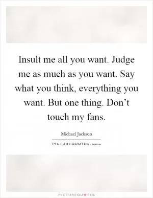 Insult me all you want. Judge me as much as you want. Say what you think, everything you want. But one thing. Don’t touch my fans Picture Quote #1