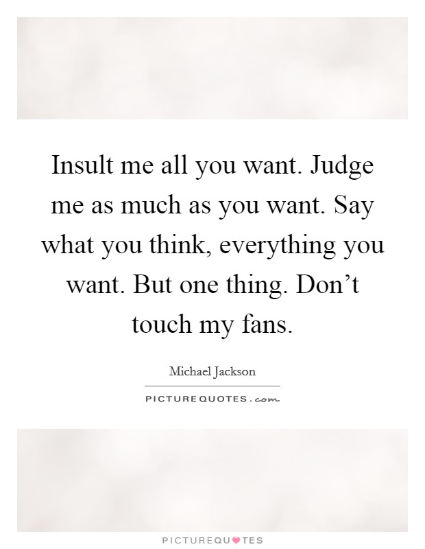 Insult me all you want. Judge me as much as you want. Say what you think, everything you want. But one thing. Don't touch my fans. Picture Quote #1