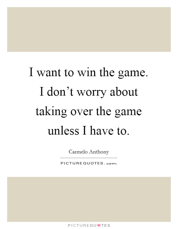 I want to win the game. I don't worry about taking over the game unless I have to. Picture Quote #1