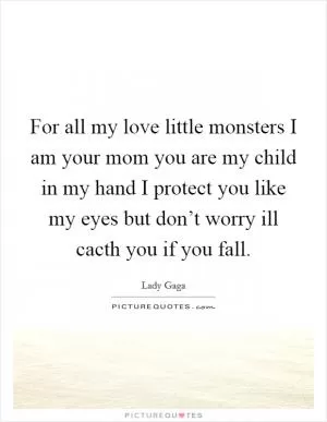 For all my love little monsters I am your mom you are my child in my hand I protect you like my eyes but don’t worry ill cacth you if you fall Picture Quote #1