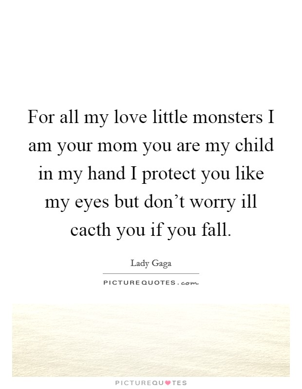 For all my love little monsters I am your mom you are my child in my hand I protect you like my eyes but don't worry ill cacth you if you fall. Picture Quote #1