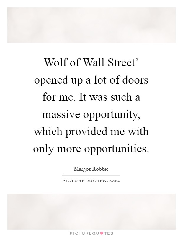 Wolf of Wall Street' opened up a lot of doors for me. It was such a massive opportunity, which provided me with only more opportunities. Picture Quote #1