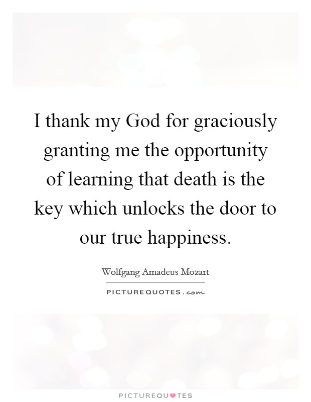 I thank my God for graciously granting me the opportunity of learning that death is the key which unlocks the door to our true happiness. Picture Quote #1