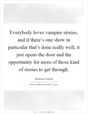 Everybody loves vampire stories, and if there’s one show in particular that’s done really well, it just opens the door and the opportunity for more of those kind of stories to get through Picture Quote #1