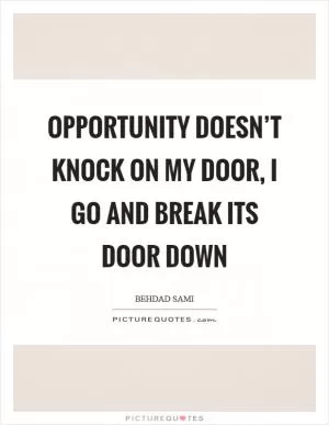 Opportunity doesn’t knock on my door, I go and break its door down Picture Quote #1
