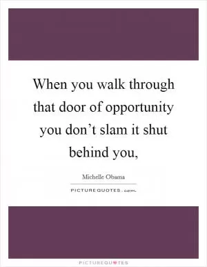 When you walk through that door of opportunity you don’t slam it shut behind you, Picture Quote #1