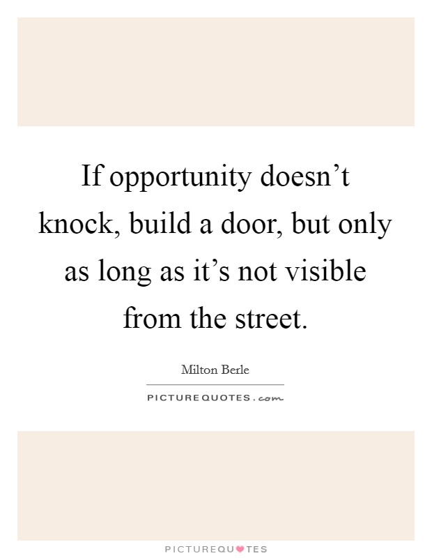 If opportunity doesn't knock, build a door, but only as long as it's not visible from the street. Picture Quote #1