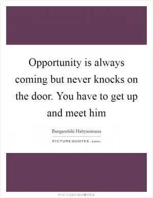 Opportunity is always coming but never knocks on the door. You have to get up and meet him Picture Quote #1