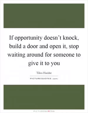 If opportunity doesn’t knock, build a door and open it, stop waiting around for someone to give it to you Picture Quote #1