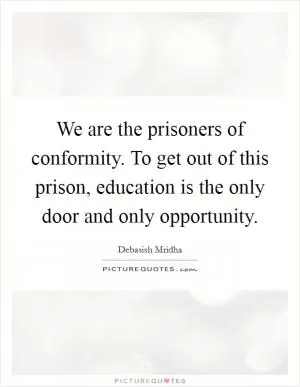 We are the prisoners of conformity. To get out of this prison, education is the only door and only opportunity Picture Quote #1