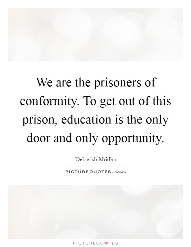 We are the prisoners of conformity. To get out of this prison, education is the only door and only opportunity. Picture Quote #1