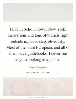 I live in Soho in lower New York; there’s tons and tons of tourists right outside my door step, obviously. Most of them are European, and all of them have guidebooks. I never see anyone looking at a phone Picture Quote #1