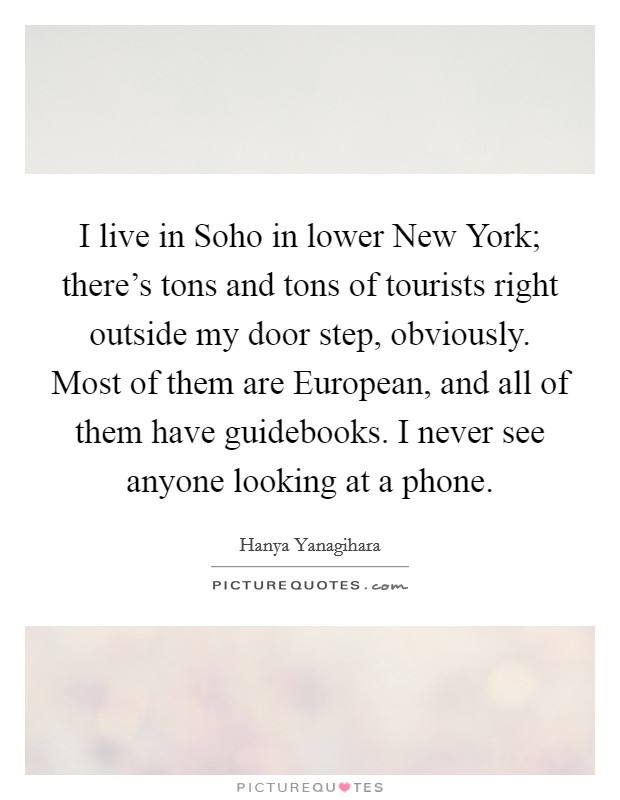 I live in Soho in lower New York; there's tons and tons of tourists right outside my door step, obviously. Most of them are European, and all of them have guidebooks. I never see anyone looking at a phone. Picture Quote #1