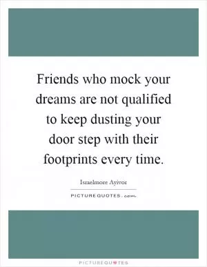 Friends who mock your dreams are not qualified to keep dusting your door step with their footprints every time Picture Quote #1