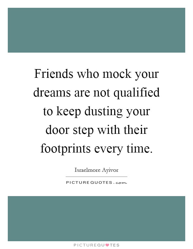 Friends who mock your dreams are not qualified to keep dusting your door step with their footprints every time. Picture Quote #1