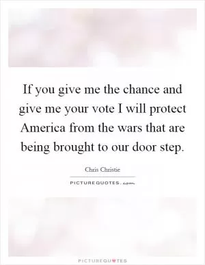 If you give me the chance and give me your vote I will protect America from the wars that are being brought to our door step Picture Quote #1