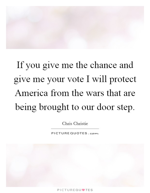 If you give me the chance and give me your vote I will protect America from the wars that are being brought to our door step. Picture Quote #1