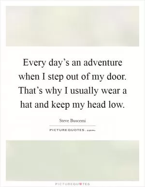 Every day’s an adventure when I step out of my door. That’s why I usually wear a hat and keep my head low Picture Quote #1
