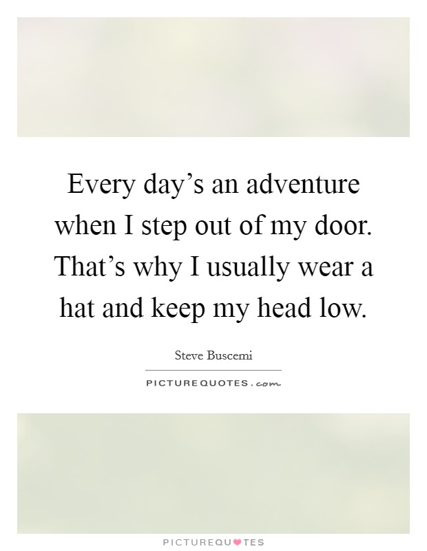 Every day's an adventure when I step out of my door. That's why I usually wear a hat and keep my head low. Picture Quote #1