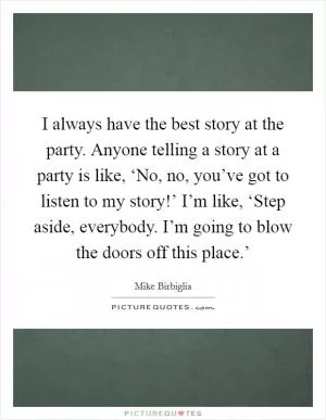 I always have the best story at the party. Anyone telling a story at a party is like, ‘No, no, you’ve got to listen to my story!’ I’m like, ‘Step aside, everybody. I’m going to blow the doors off this place.’ Picture Quote #1