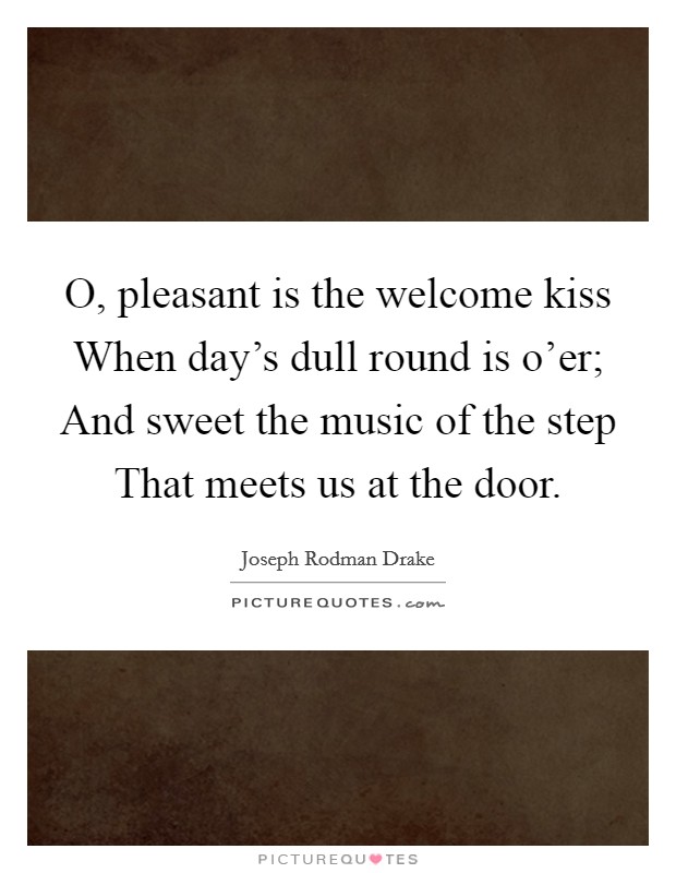 O, pleasant is the welcome kiss When day's dull round is o'er; And sweet the music of the step That meets us at the door. Picture Quote #1