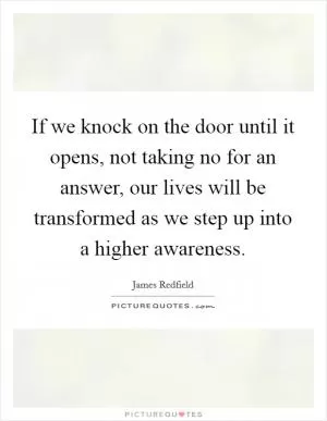 If we knock on the door until it opens, not taking no for an answer, our lives will be transformed as we step up into a higher awareness Picture Quote #1