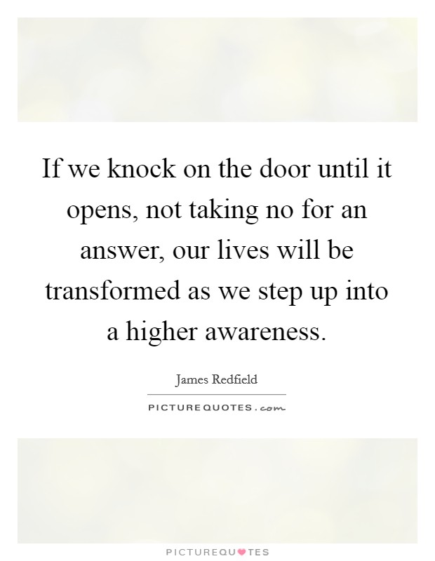 If we knock on the door until it opens, not taking no for an answer, our lives will be transformed as we step up into a higher awareness. Picture Quote #1